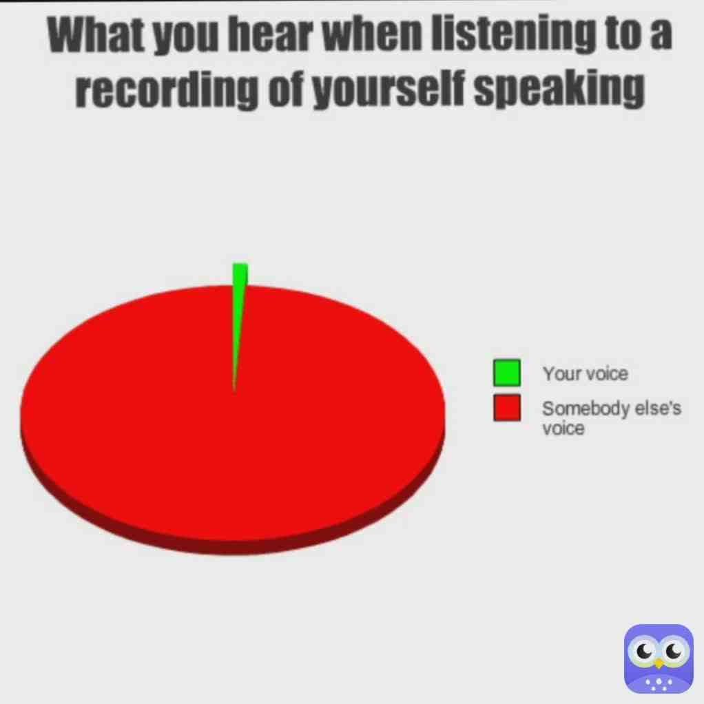 My voice sounds like a baby when I hear my voice recording. It was funny at the beginning but now it is irritating. 😐😑😑
