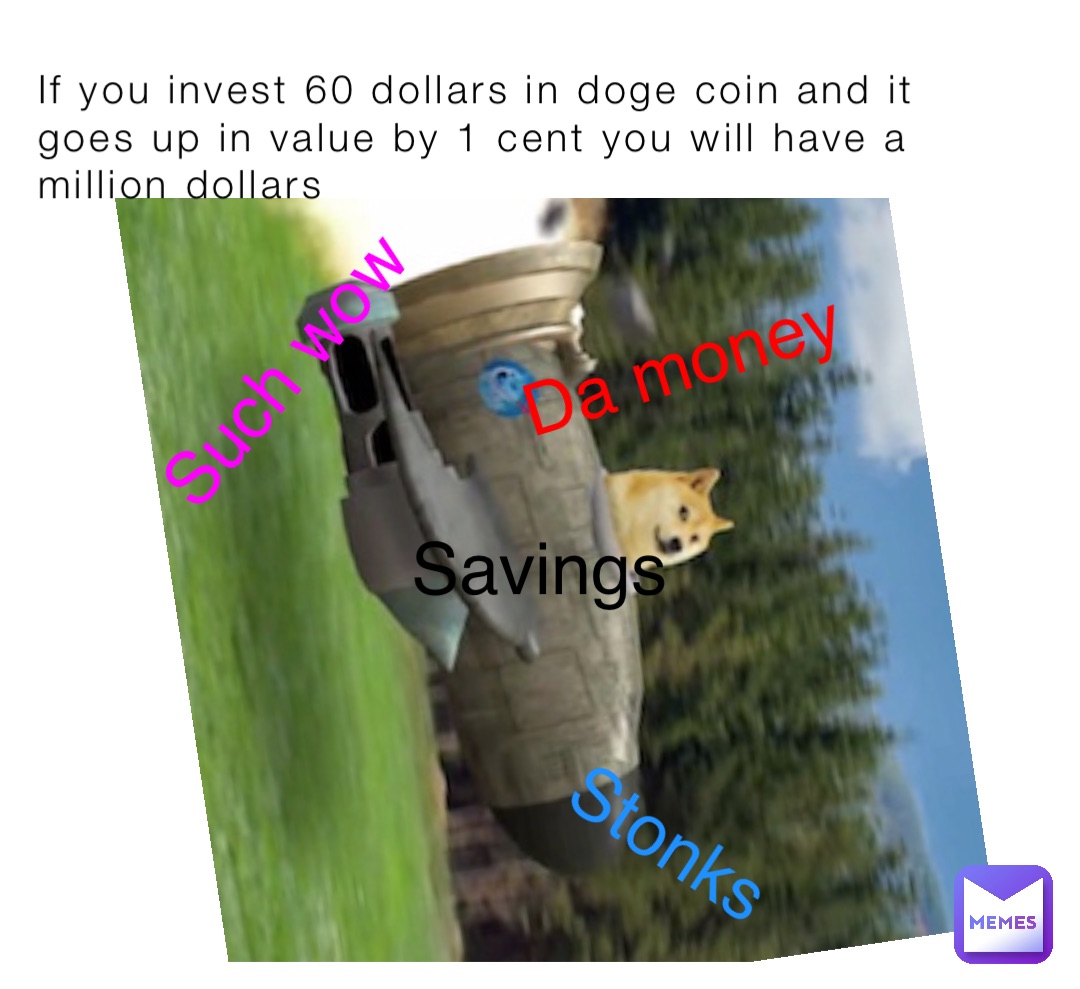 If you invest 60 dollars in doge coin and it goes up in value by 1 cent you will have a million dollars Savings Such wow Stonks Da money