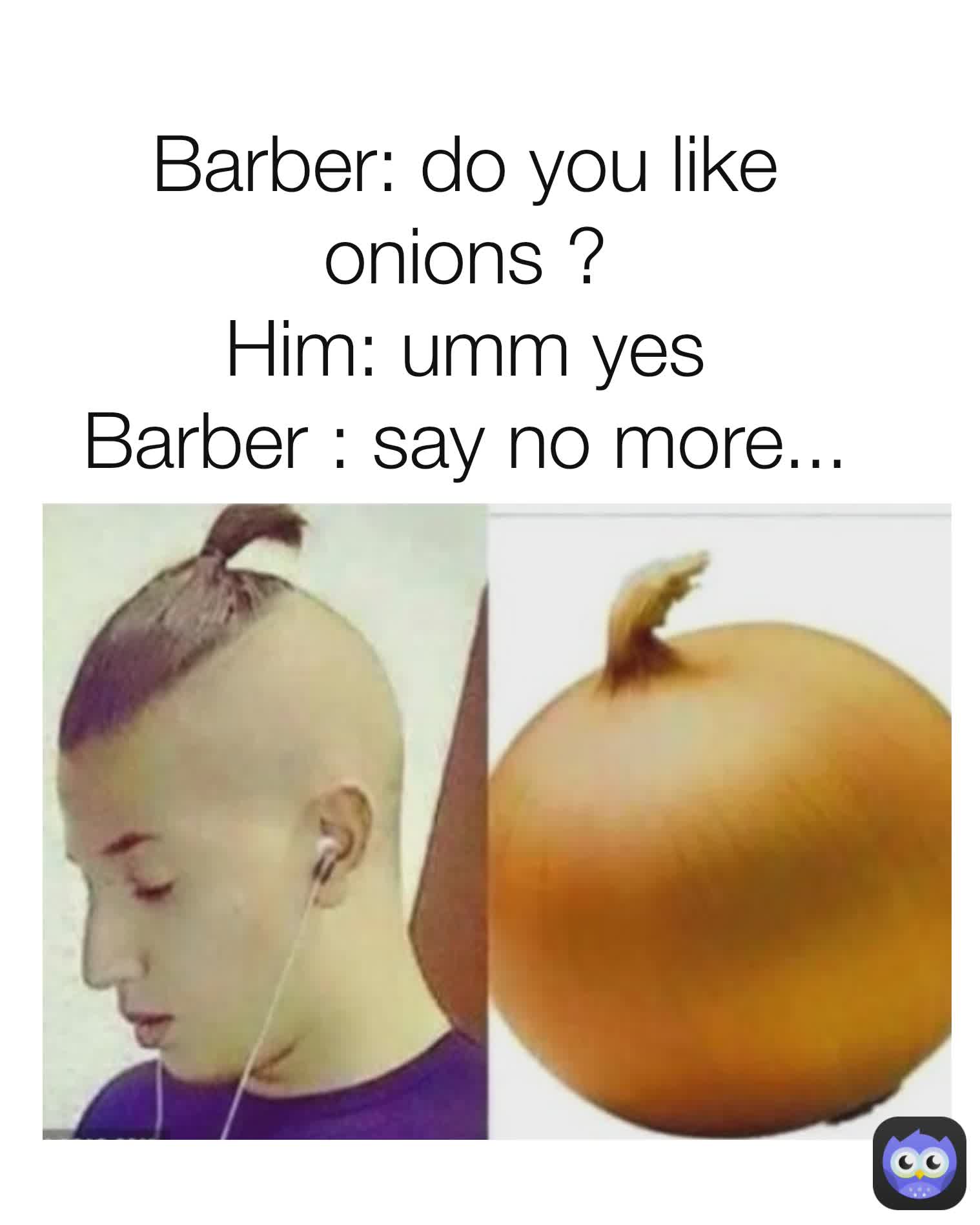 Barber: do you like onions ?
Him: umm yes
Barber : say no more...