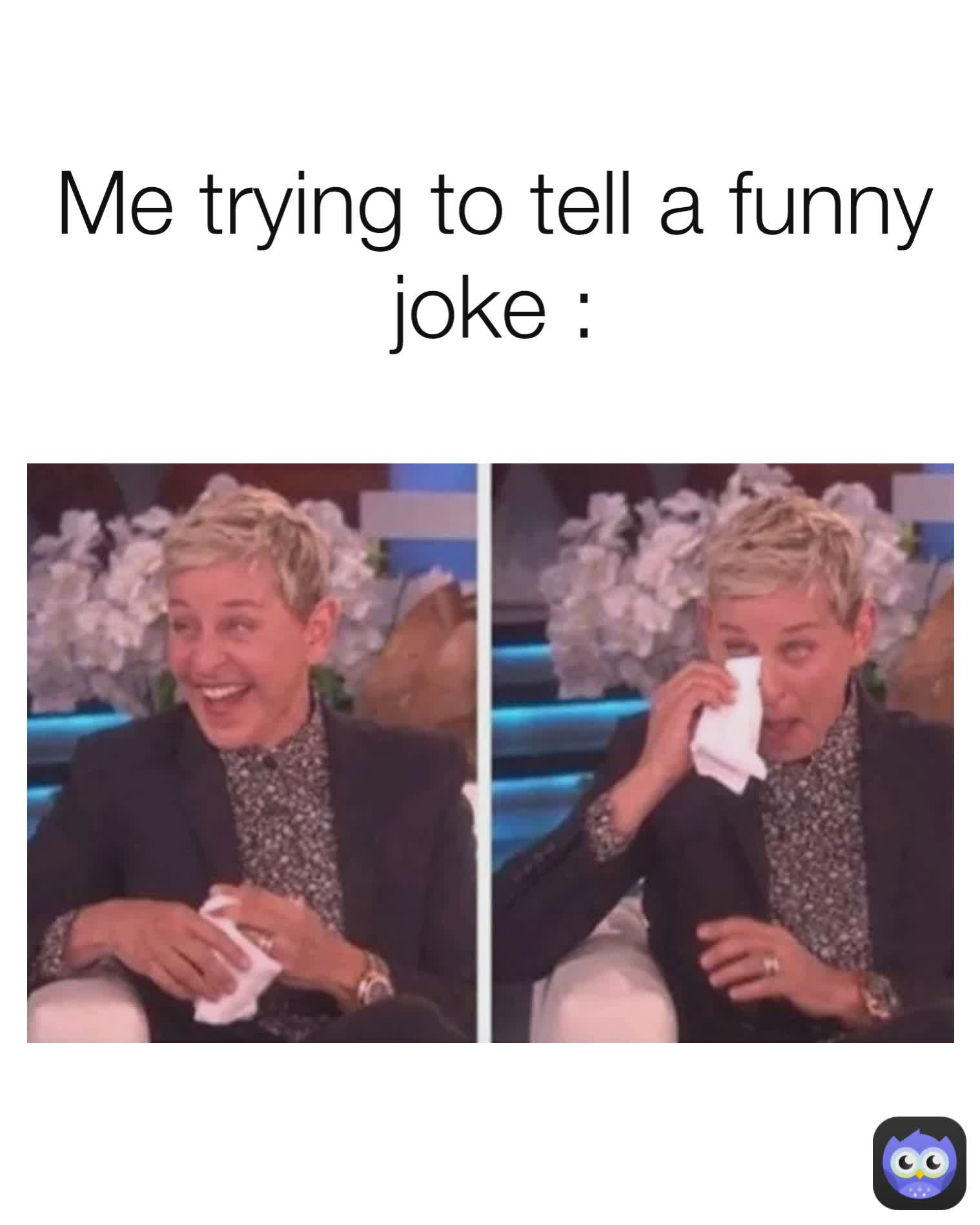 Me trying to tell a funny joke :