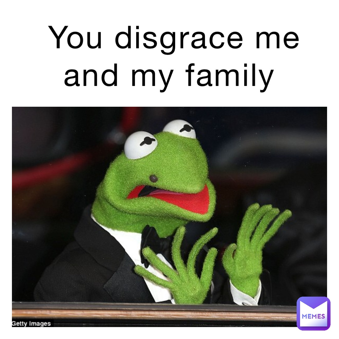 You disgrace me and my family
