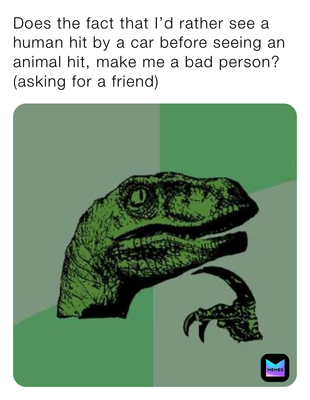 Does the fact that I’d rather see a human hit by a car before seeing an animal hit, make me a bad person?
(asking for a friend)