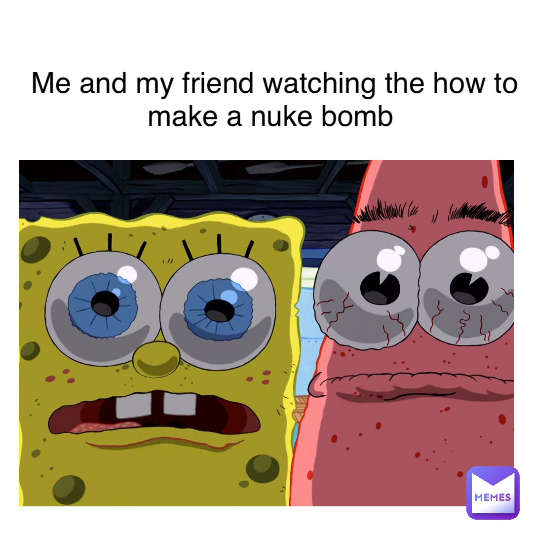 me and my friend watching the how to make a nuke bomb