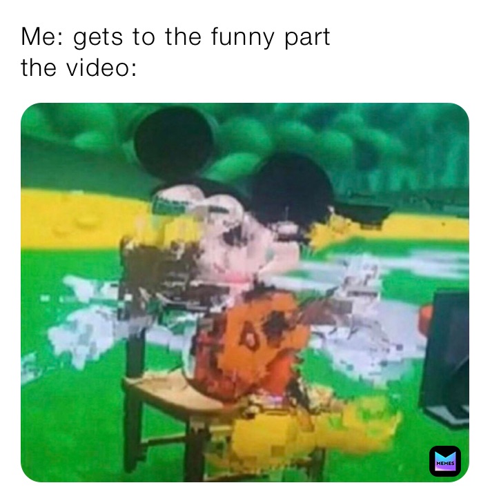 Me: gets to the funny part
the video: