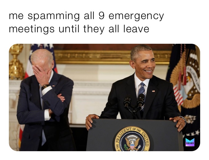 me spamming all 9 emergency meetings until they all leave