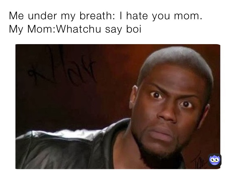 Me under my breath: I hate you mom.      My Mom:Whatchu say boi