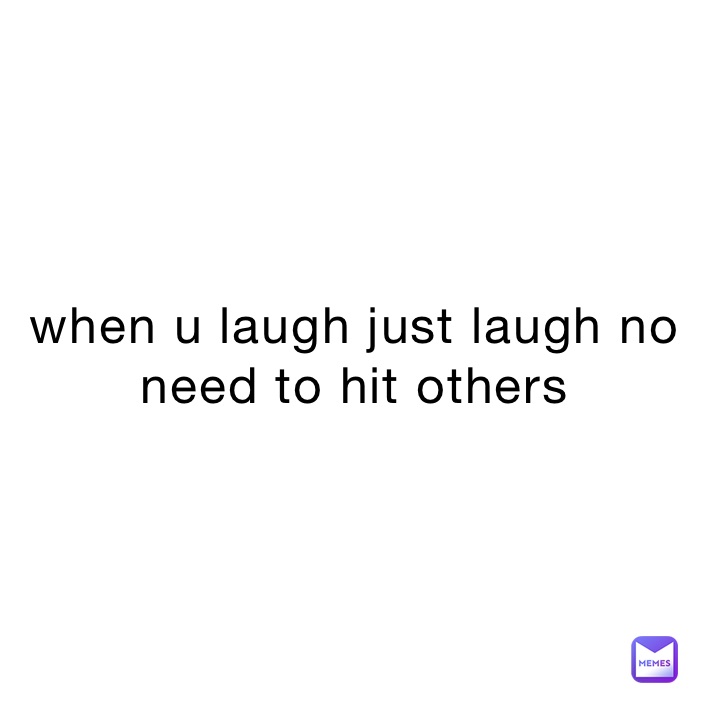 when u laugh just laugh no need to hit others