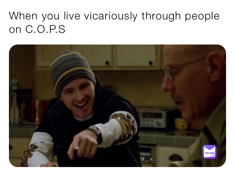 When you live vicariously through people on C.O.P.S 