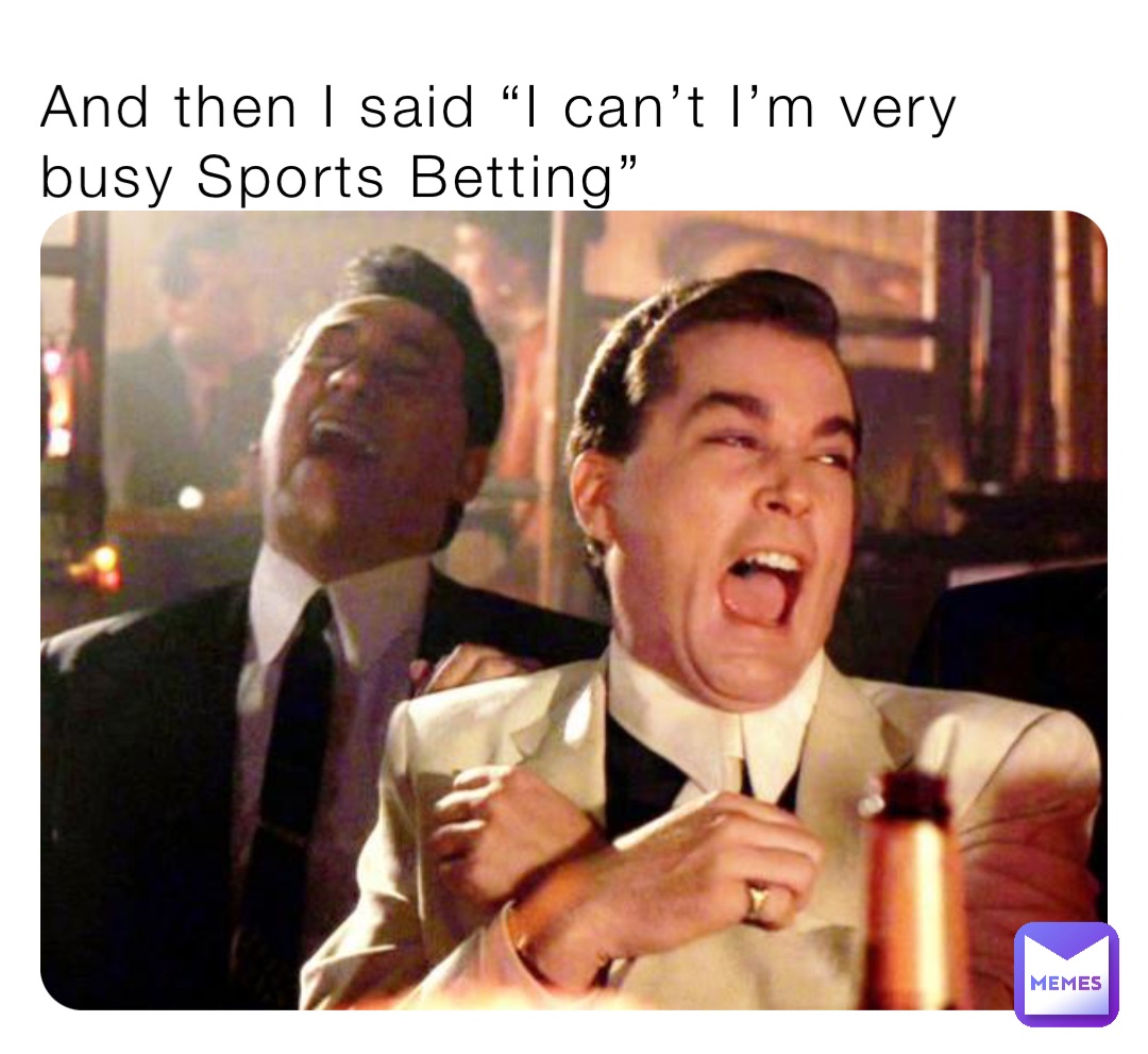 And then I said “I can’t I’m very busy Sports Betting”