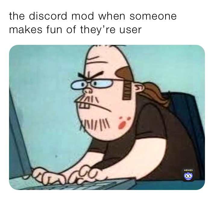 the discord mod when someone makes fun of they’re user