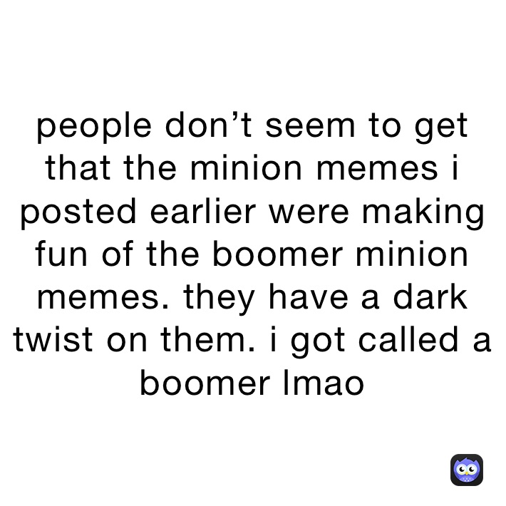 people don’t seem to get that the minion memes i posted earlier were making fun of the boomer minion memes. they have a dark twist on them. i got called a boomer lmao