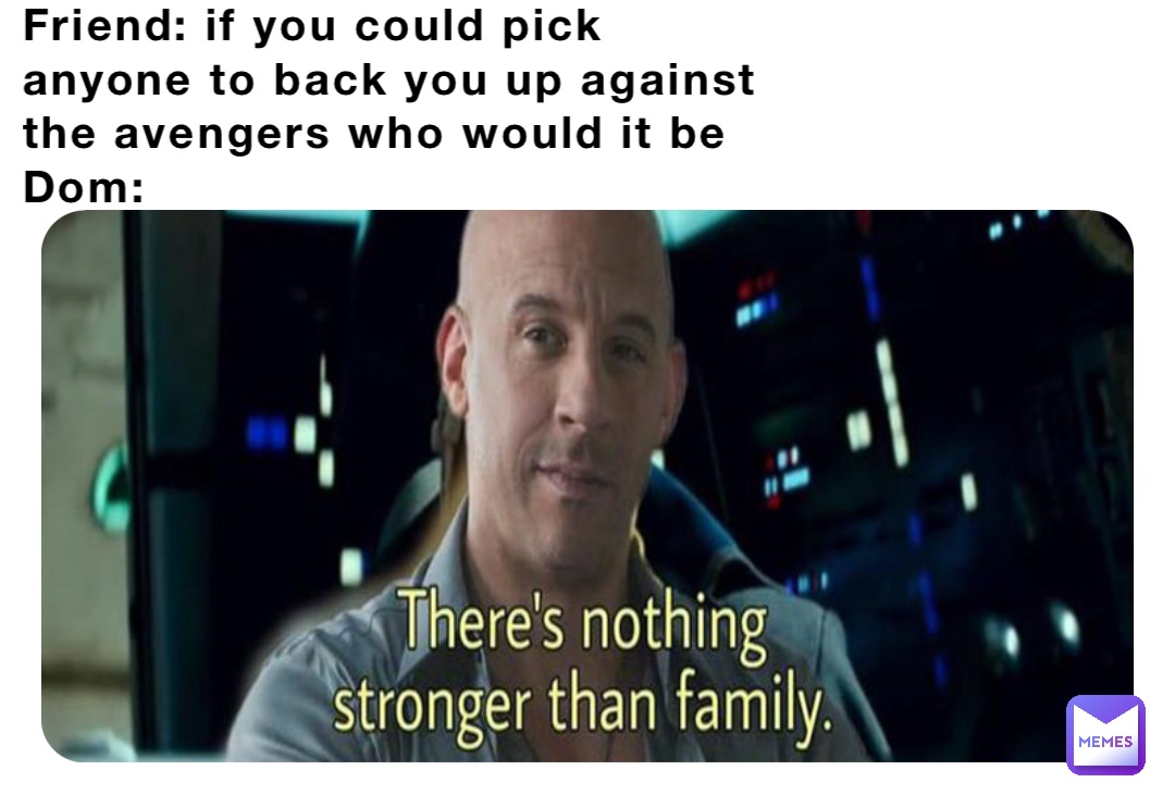 Friend: if you could pick anyone to back you up against the avengers who would it be
Dom: