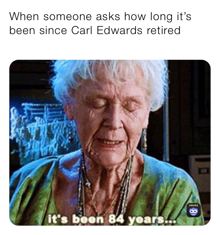 When someone asks how long it’s been since Carl Edwards retired
