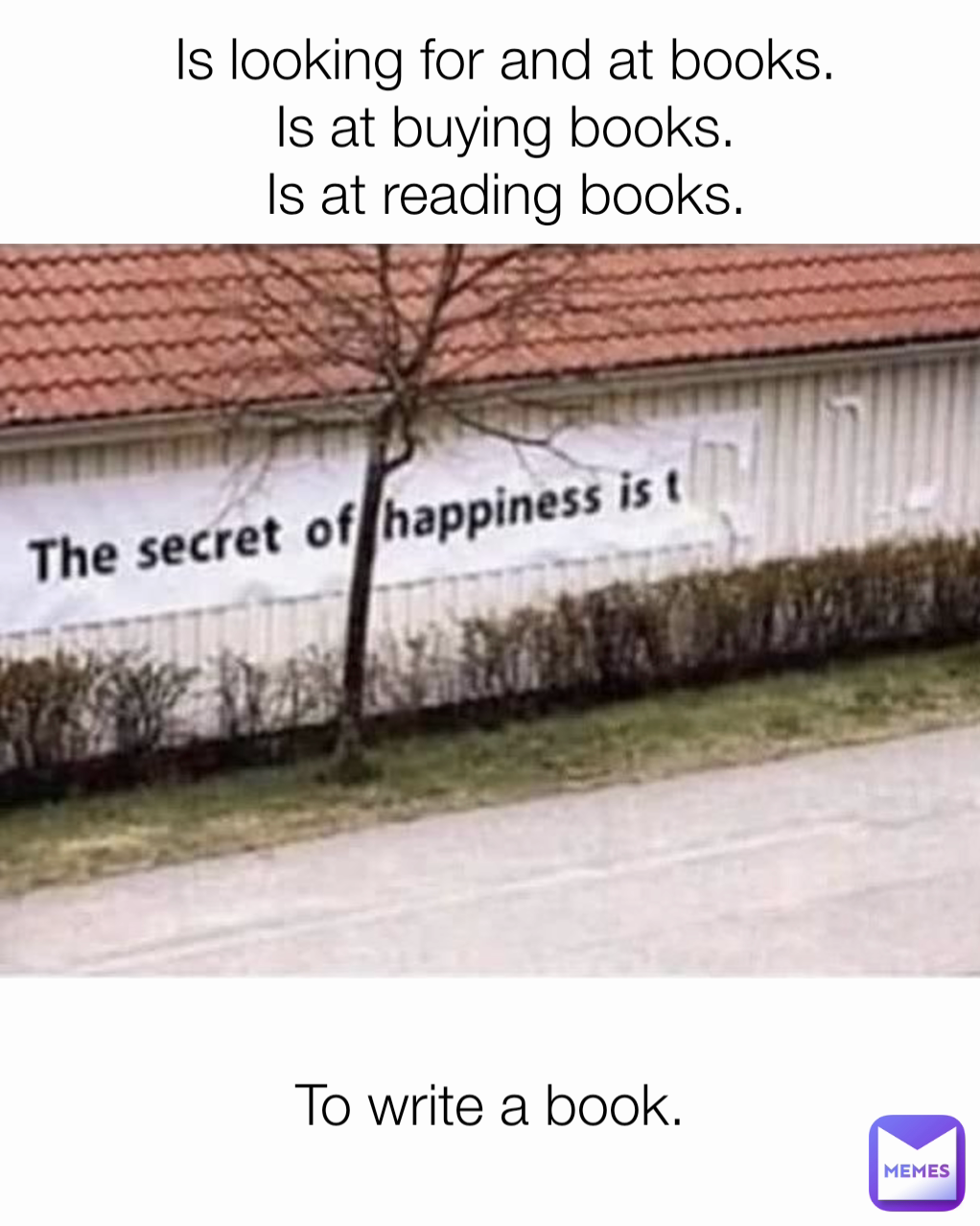 To write a book. Is looking for and at books.
Is at buying books.
Is at reading books.