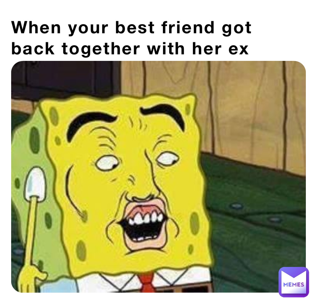 When your best friend got back together with her ex