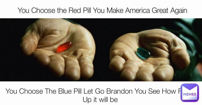You Choose The Blue Pill Let Go Brandon You See How Fuked Up it will be  You Choose the Red Pill You Make America Great Again 