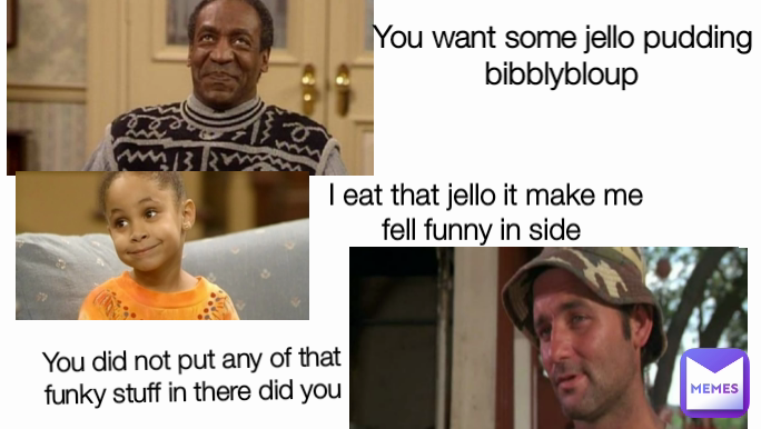 I eat that jello it make me fell funny in side  You want some jello pudding  bibblybloup You did not put any of that funky stuff in there did you