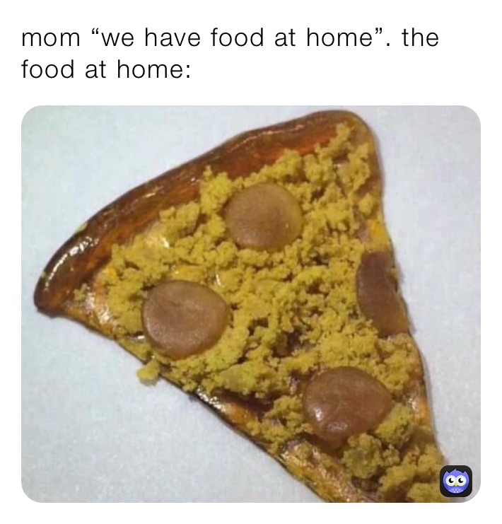 mom “we have food at home”. the food at home: