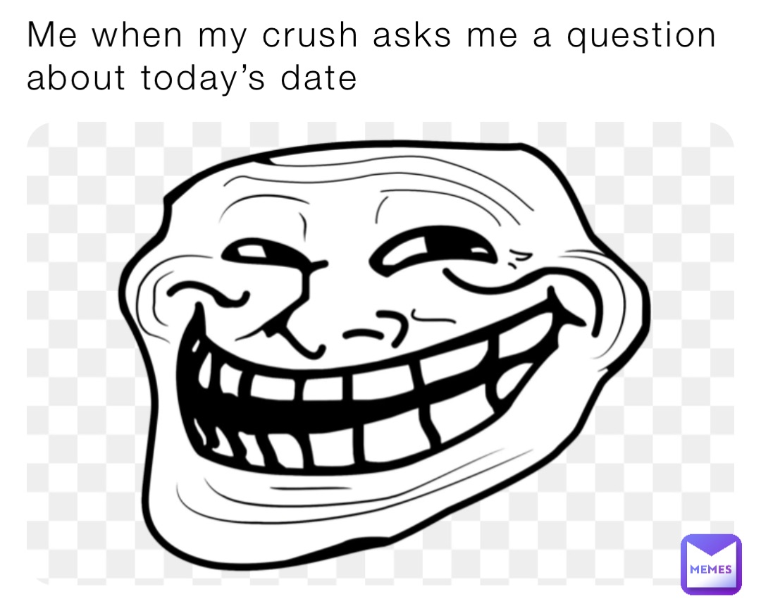 Me when my crush asks me a question about today’s date