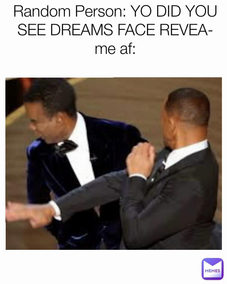 Random Person: YO DID YOU SEE DREAMS FACE REVEA- me af:
