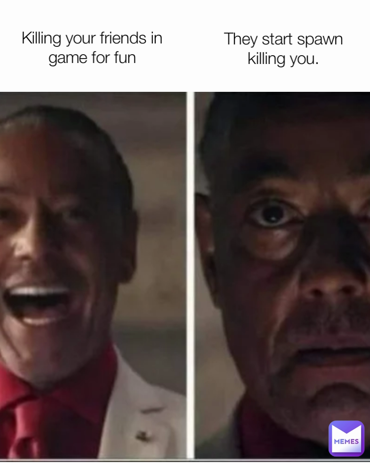 They start spawn killing you. Killing your friends in game for fun