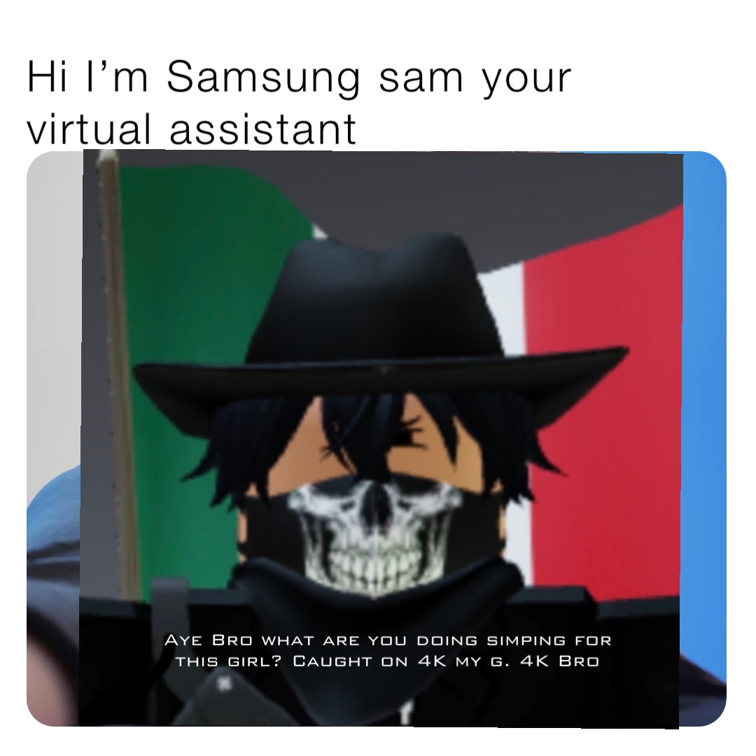 Hi I’m Samsung sam your virtual assistant Aye Bro what are you doing simping for this girl? Caught on 4K my g. 4K Bro