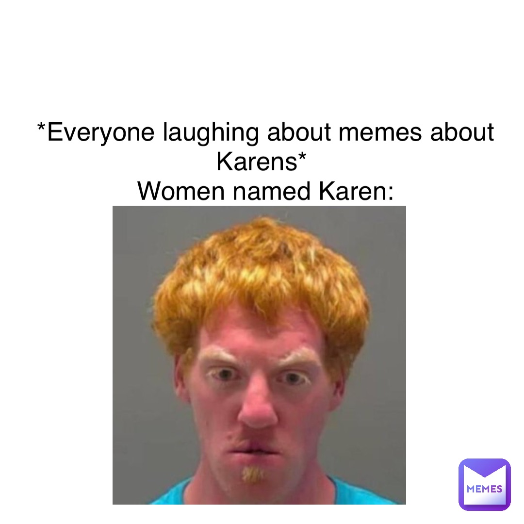 Double tap to edit *Everyone laughing about memes about Karens*
 Women named Karen: