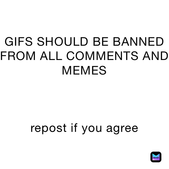 GIFS SHOULD BE BANNED FROM ALL COMMENTS AND MEMES



repost if you agree