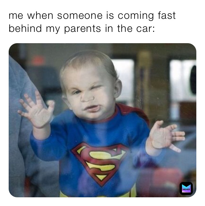 me when someone is coming fast behind my parents in the car: