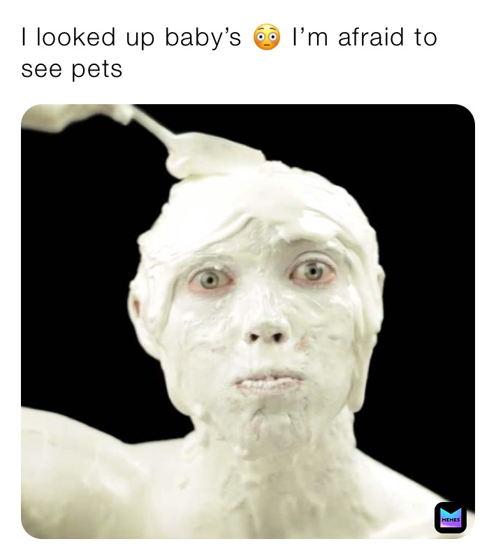 I looked up baby’s 😳 I’m afraid to see pets