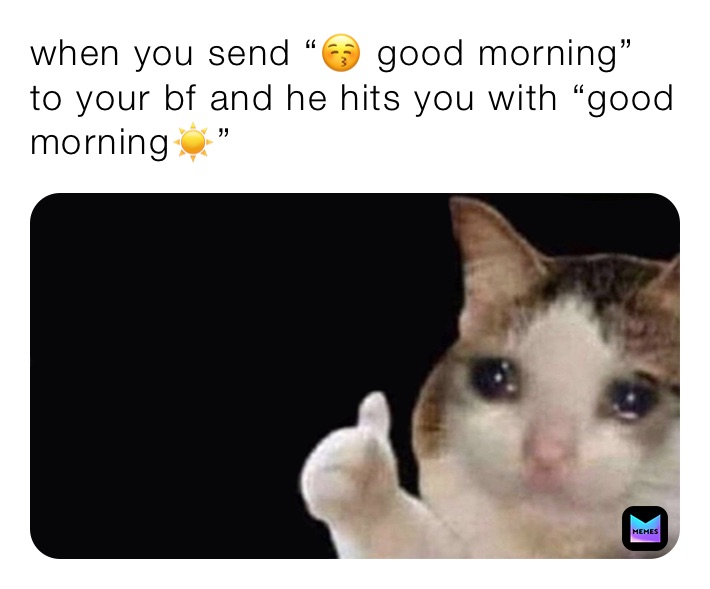 when you send “😚 good morning” to your bf and he hits you with “good morning☀️”