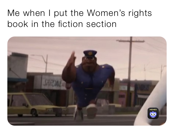 Me when I put the Women’s rights book in the fiction section