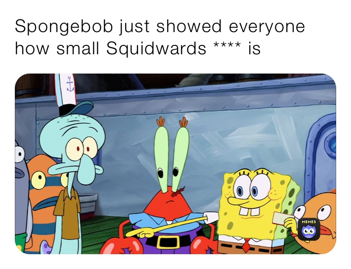 Spongebob just showed everyone how small Squidwards **** is