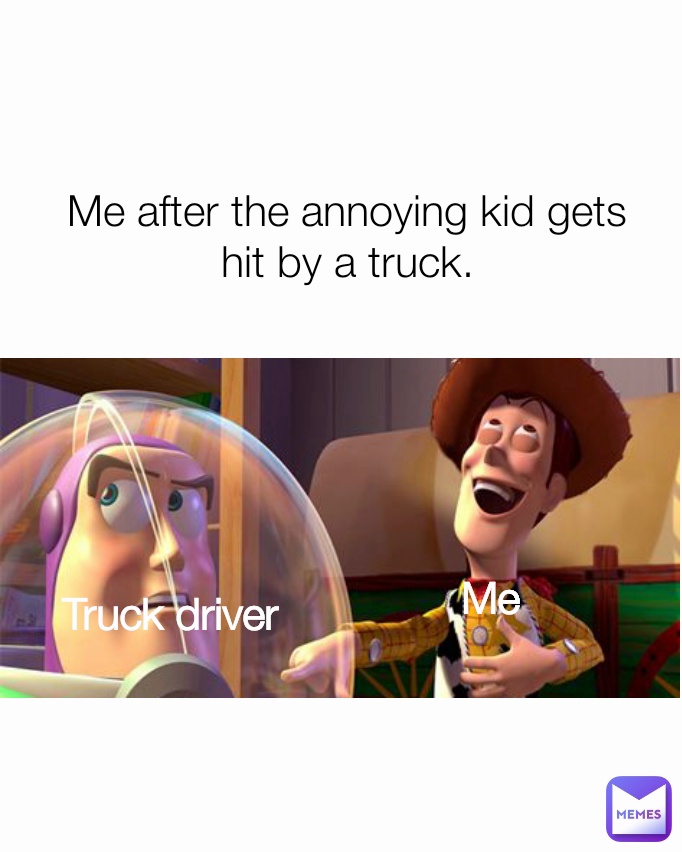 Truck driver
 Me after the annoying kid gets hit by a truck.
 Me
