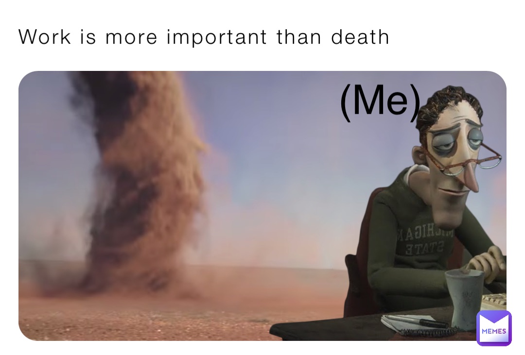 Work is more important than death (Me)