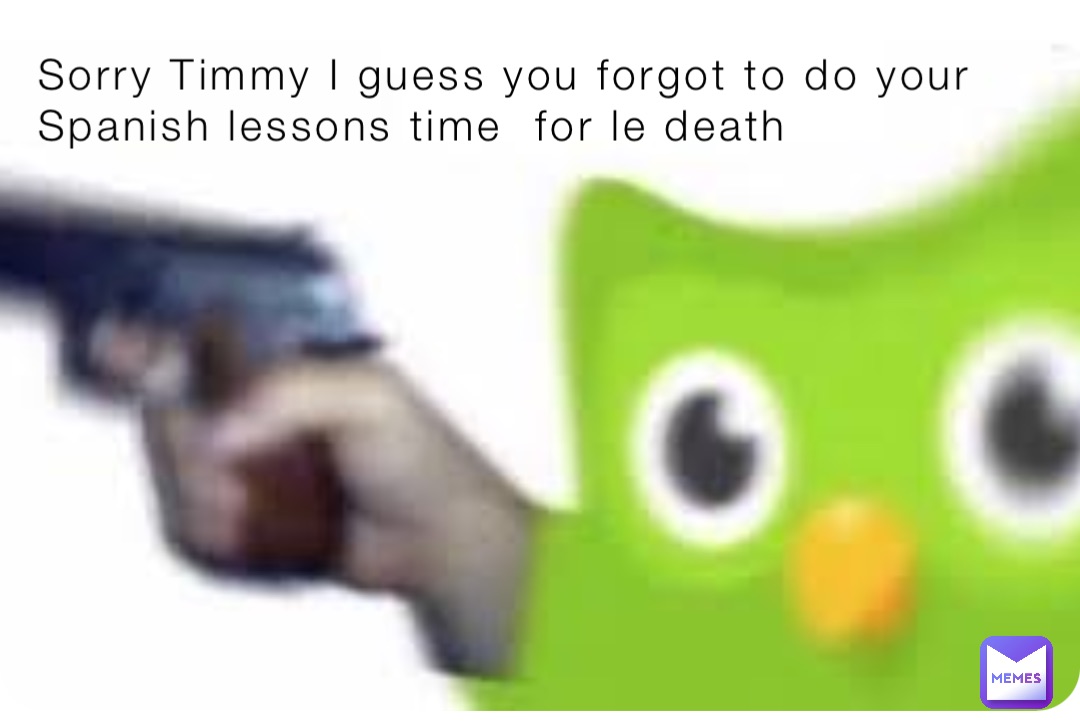 Sorry Timmy I guess you forgot to do your Spanish lessons time  for le death