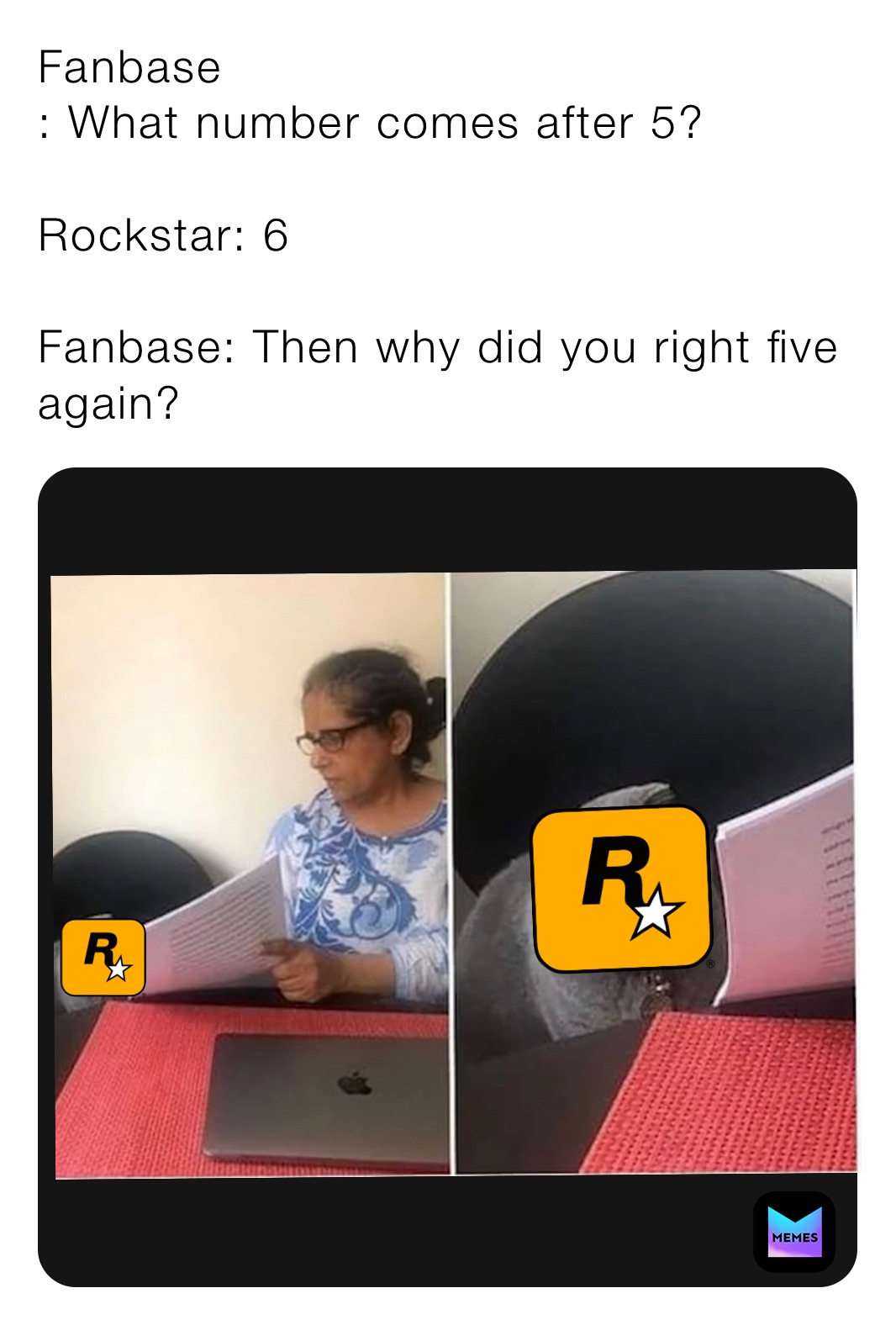 Fanbase
: What number comes after 5?

Rockstar: 6 

Fanbase: Then why did you right five again?