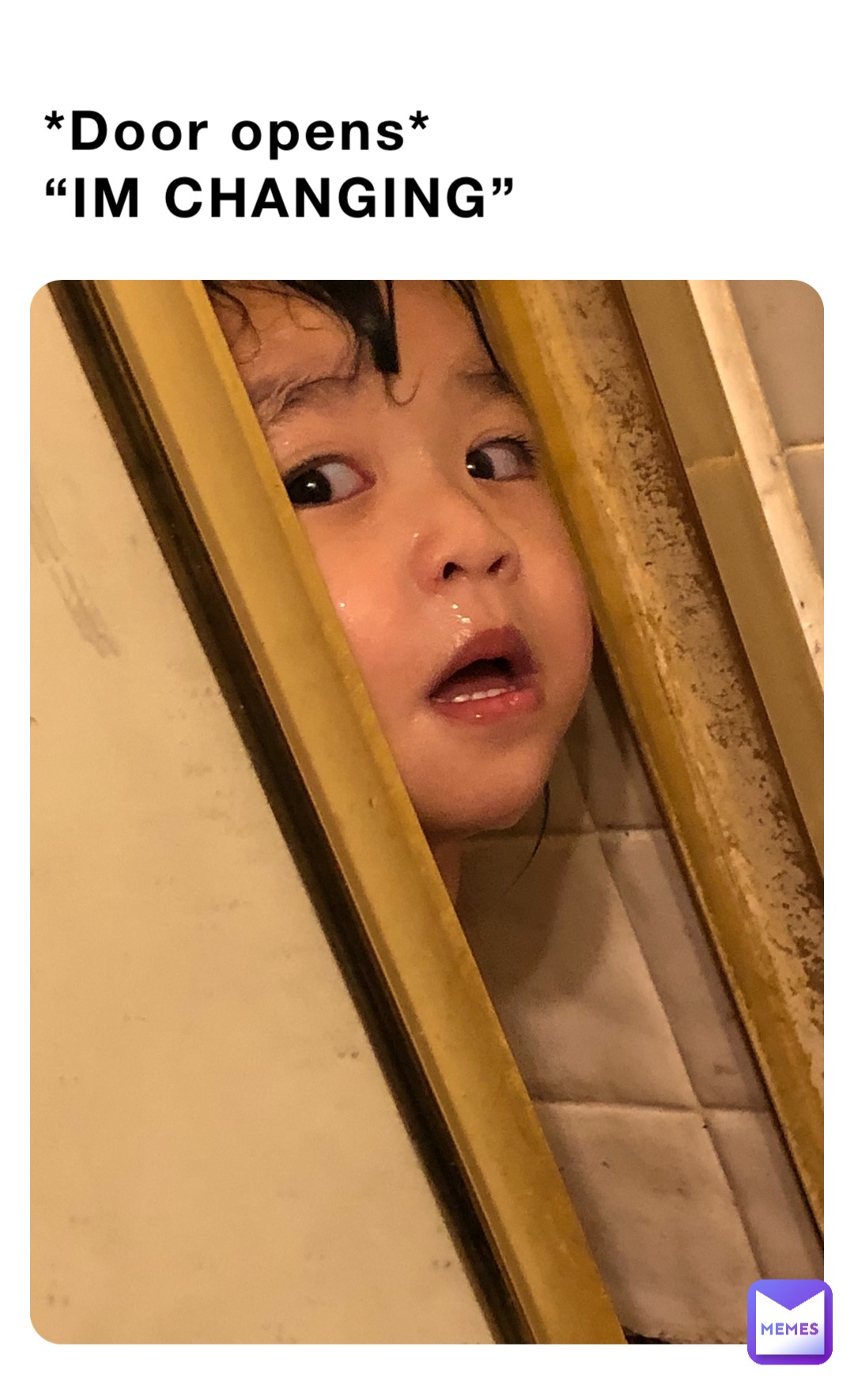 *Door opens*
“IM CHANGING”