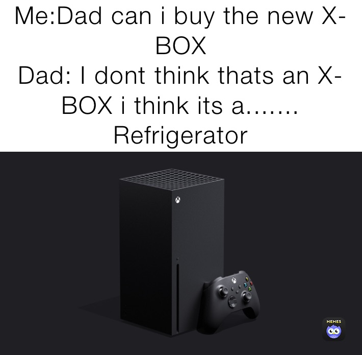 Me:Dad can i buy the new X-BOX
Dad: I dont think thats an X-BOX i think its a.......
Refrigerator 