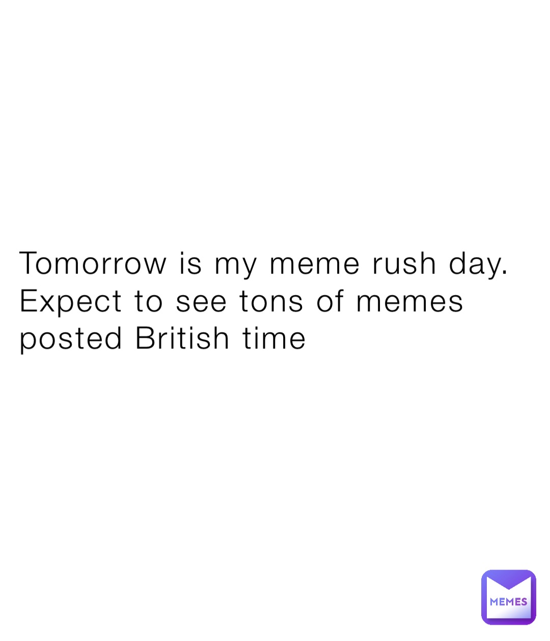 Tomorrow is my meme rush day. Expect to see tons of memes posted British time