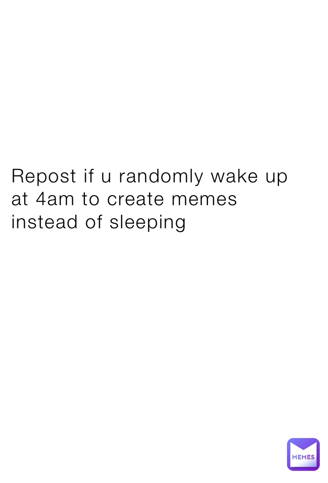 Repost if u randomly wake up at 4am to create memes instead of sleeping