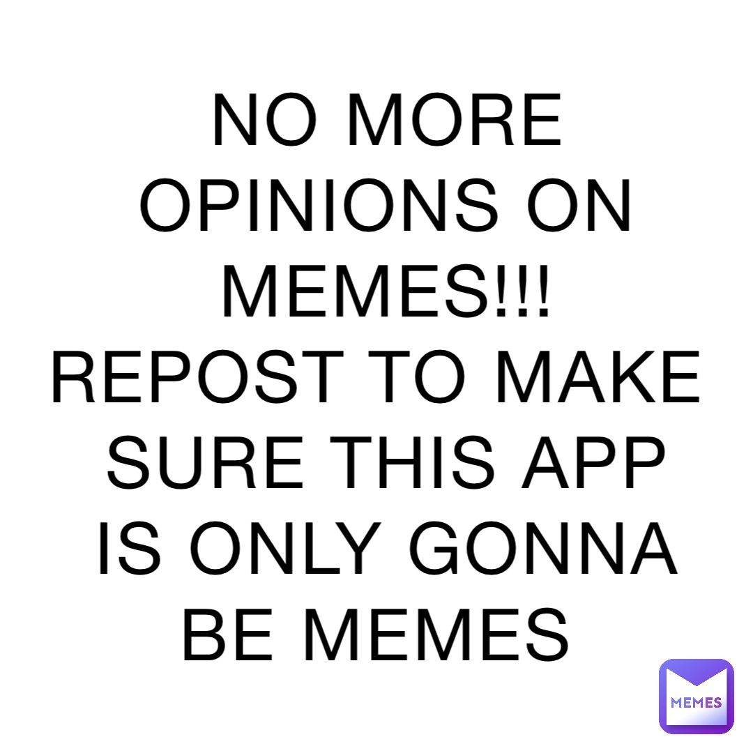 NO MORE OPINIONS ON MEMES!!! REPOST TO MAKE SURE THIS APP IS ONLY GONNA BE MEMES