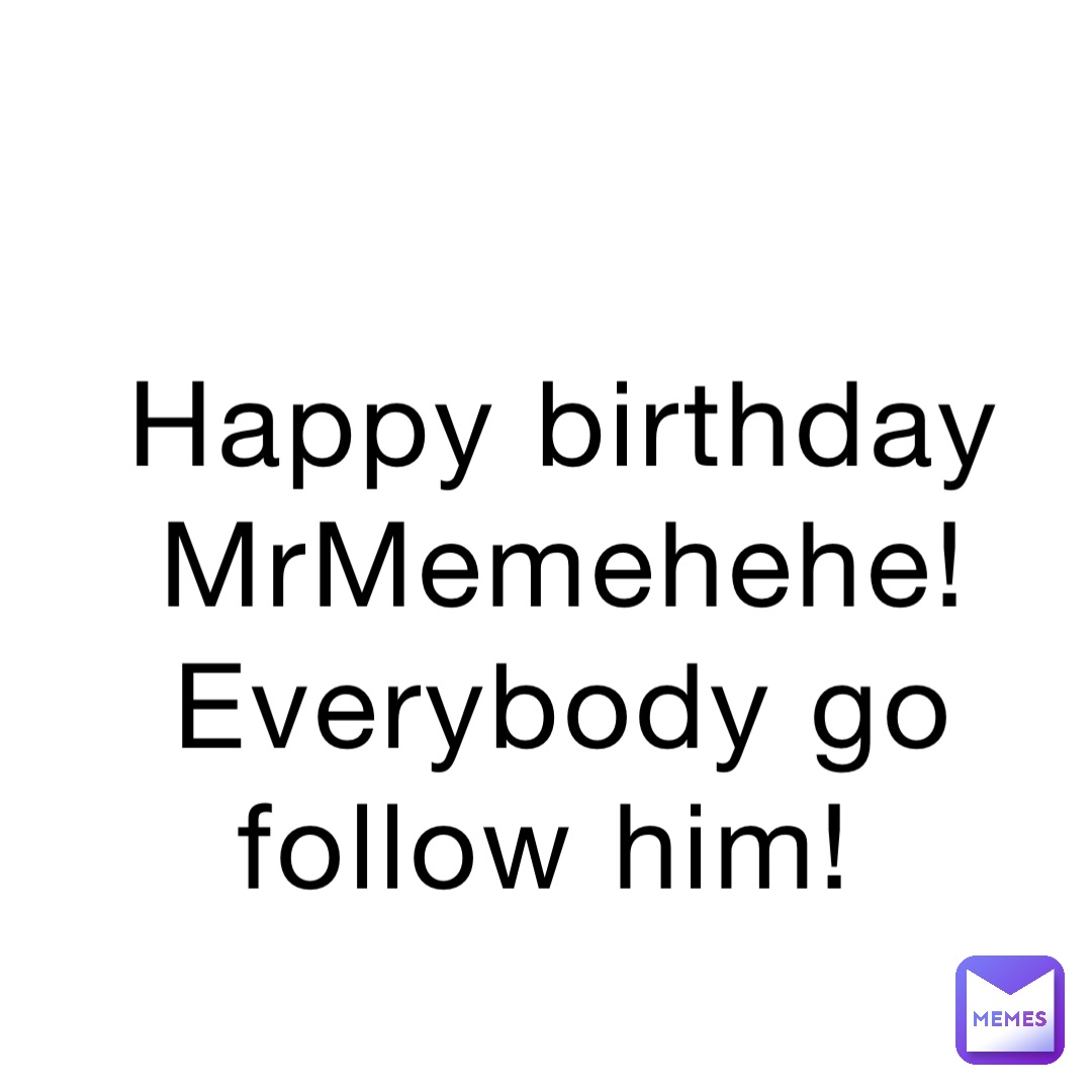 Happy birthday MrMemehehe! Everybody go follow him!