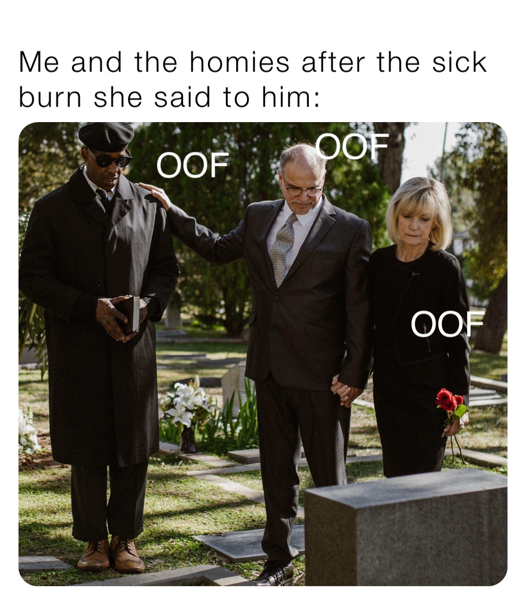Me and the homies after the sick burn she said to him: OOF OOF OOF
