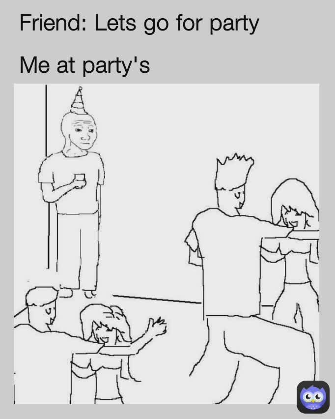 Friend: Lets go for party

Me at party's