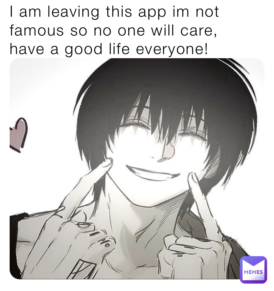 I am leaving this app im not famous so no one will care, have a good life everyone!