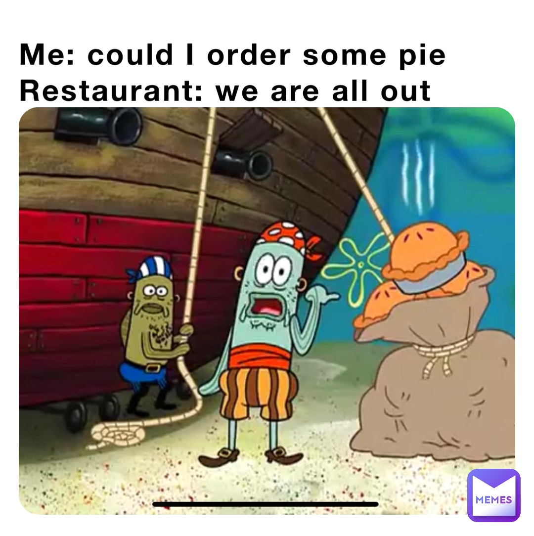 Me: could I order some pie
Restaurant: we are all out