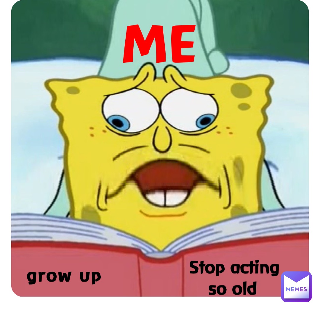 grow up Stop acting so old ME