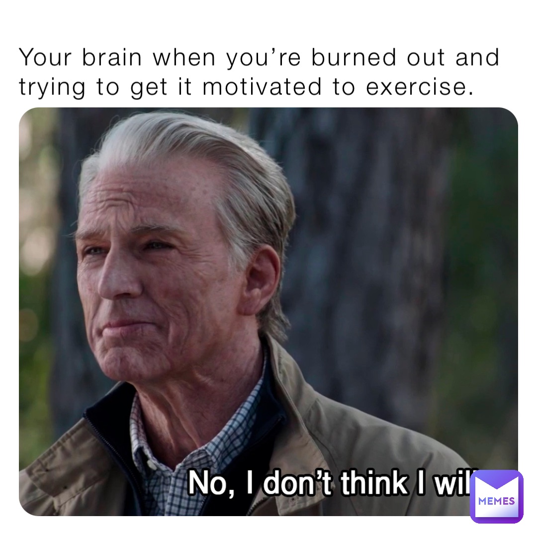 Your brain when you’re burned out and trying to get it motivated to exercise.