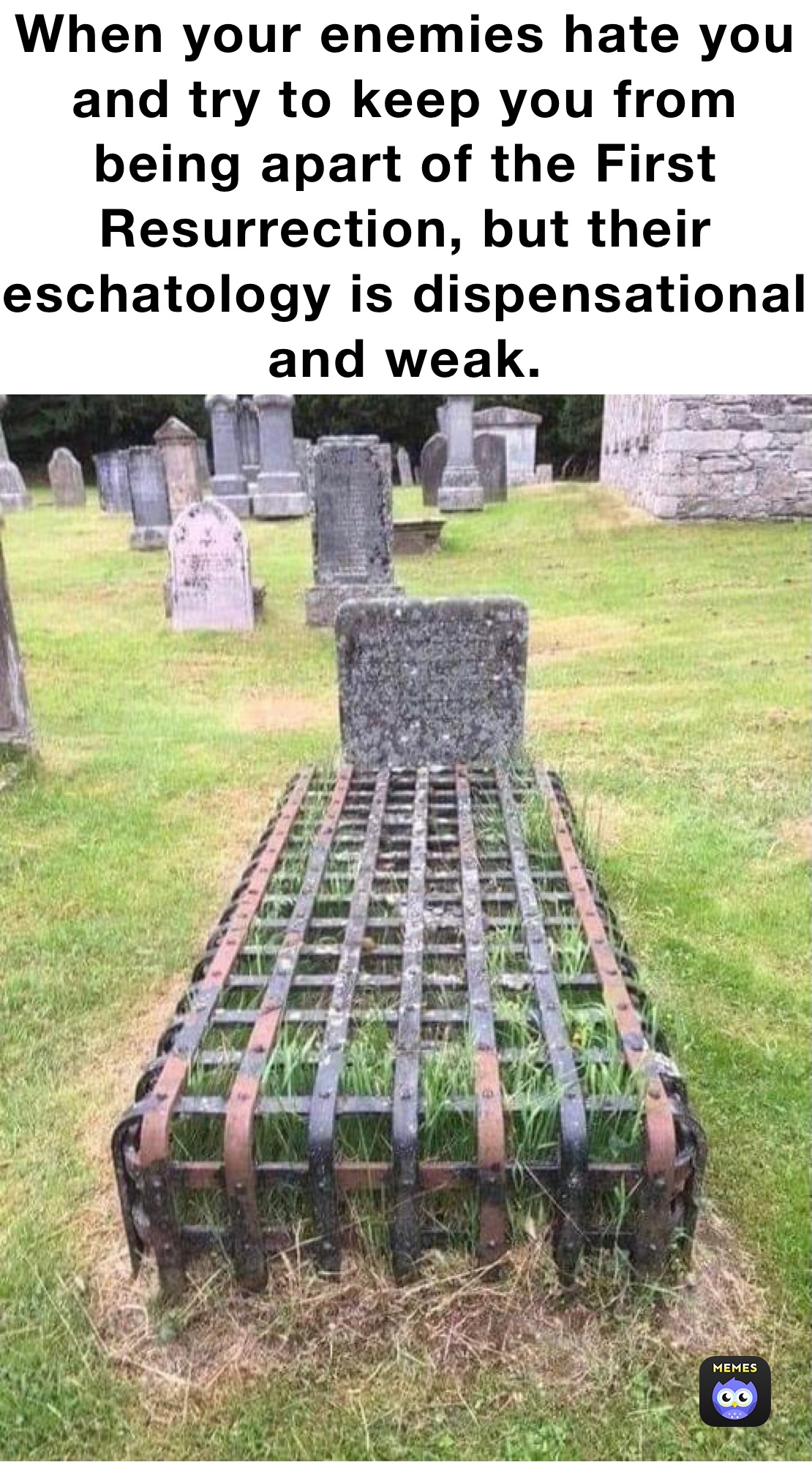 When your enemies hate you and try to keep you from being apart of the First Resurrection, but their eschatology is dispensational and weak. 